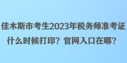 佳木斯市考生2023年稅務(wù)師準(zhǔn)考證什么時(shí)候打??？官網(wǎng)入口在哪？