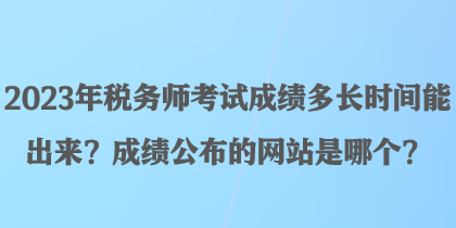 2023年稅務(wù)師考試成績(jī)多長(zhǎng)時(shí)間能出來？成績(jī)公布的網(wǎng)站是哪個(gè)？