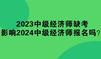 2023年中級(jí)經(jīng)濟(jì)師缺考 影響2024年中級(jí)經(jīng)濟(jì)師報(bào)名嗎？