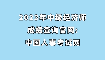 2023年中級(jí)經(jīng)濟(jì)師成績(jī)查詢官網(wǎng)_中國(guó)人事考試網(wǎng)