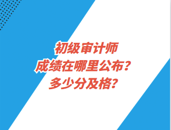 初級審計師成績在哪里公布？多少分及格？