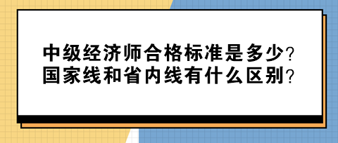 中級經(jīng)濟師合格標準是多少？國家線和省內(nèi)線有什么區(qū)別？