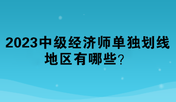 2023年中級經(jīng)濟(jì)師單獨劃線地區(qū)有哪些？