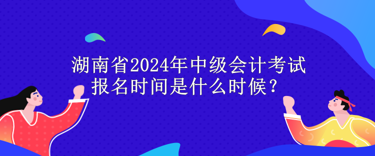 湖南省2024年中級(jí)會(huì)計(jì)考試報(bào)名時(shí)間是什么時(shí)候？