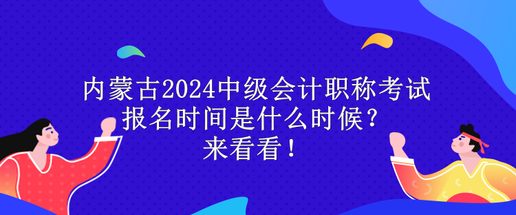 內(nèi)蒙古2024中級會計職稱考試報名時間是什么時候？來看看！