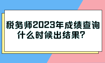 稅務(wù)師2023年成績查詢什么時候出結(jié)果？