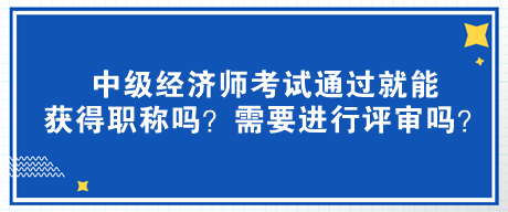 中級(jí)經(jīng)濟(jì)師考試通過(guò)就能獲得職稱嗎？需要進(jìn)行評(píng)審嗎？