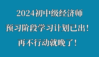 2024初中級經(jīng)濟(jì)師預(yù)習(xí)階段學(xué)習(xí)計劃已出！再不行動就晚了！