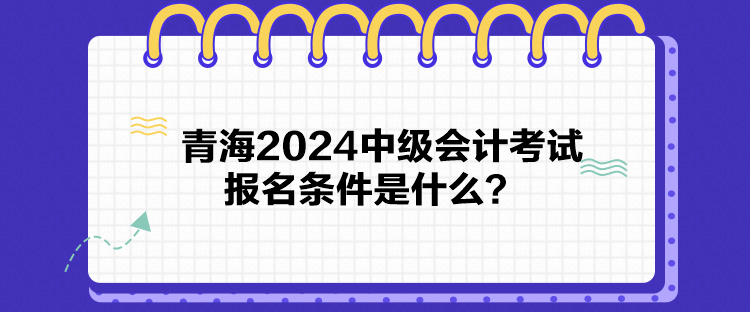 青海2024中級(jí)會(huì)計(jì)考試報(bào)名條件是什么？