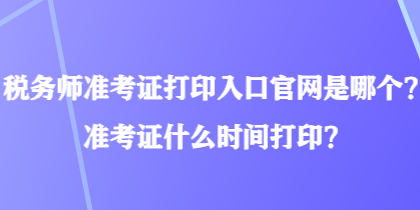 稅務(wù)師準(zhǔn)考證打印入口官網(wǎng)是哪個？準(zhǔn)考證什么時間打印？