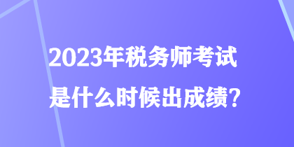 2023年稅務(wù)師考試是什么時候出成績？