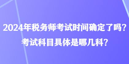 2024年稅務(wù)師考試時間確定了嗎？考試科目具體是哪幾科？