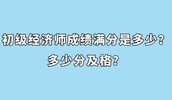 初級經(jīng)濟師成績滿分是多少？多少分及格？