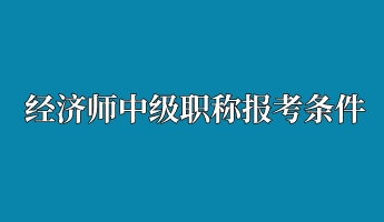 經(jīng)濟(jì)師中級職稱報(bào)考條件