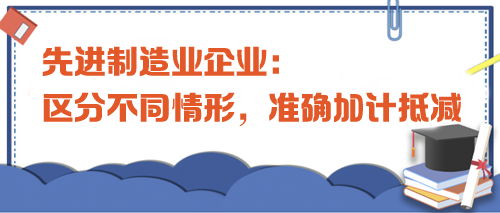 先進(jìn)制造業(yè)企業(yè)：區(qū)分不同情形，準(zhǔn)確加計抵減