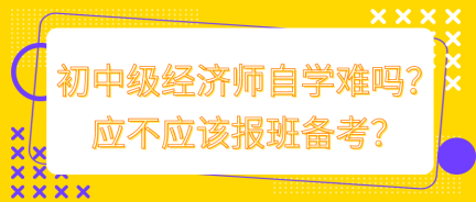 初中級經(jīng)濟(jì)師自學(xué)難嗎？應(yīng)不應(yīng)該報(bào)班備考？