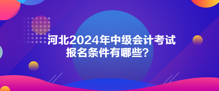 河北2024年中級(jí)會(huì)計(jì)考試報(bào)名條件有哪些？