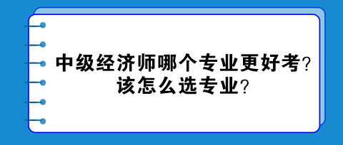 中級(jí)經(jīng)濟(jì)師哪個(gè)專業(yè)更好考？該怎么選專業(yè)？