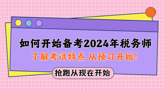 如何開始備考2024年稅務(wù)師？先了解考試特點(diǎn) 從預(yù)習(xí)開始！