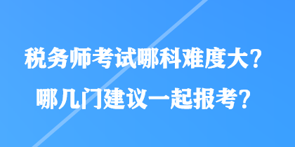 稅務(wù)師考試哪科難度大？哪幾門建議一起報(bào)考？