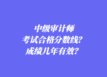 中級審計師考試合格分數(shù)線？成績幾年有效？