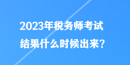 2023年稅務(wù)師考試結(jié)果什么時(shí)候出來(lái)？