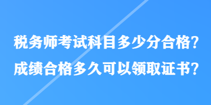 稅務(wù)師考試科目多少分合格？成績合格多久可以領(lǐng)取證書？