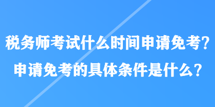 稅務(wù)師考試什么時間申請免考？申請免考的具體條件是什么？