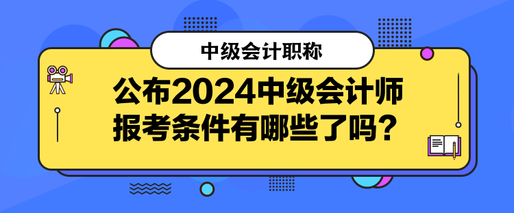 公布2024中級(jí)會(huì)計(jì)師報(bào)考條件有哪些了嗎？