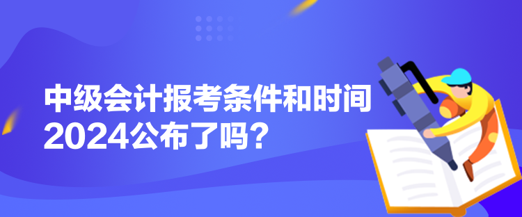 中級(jí)會(huì)計(jì)報(bào)考條件和時(shí)間2024公布了嗎？