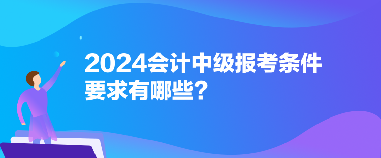 2024會計中級報考條件要求有哪些？