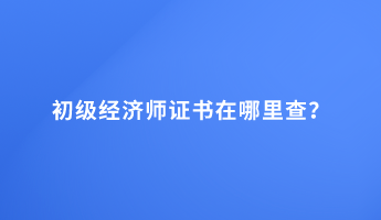 初級經(jīng)濟(jì)師證書在哪里查？