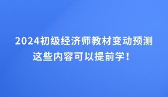 2024初級經(jīng)濟(jì)師教材變動預(yù)測 這些內(nèi)容可以提前學(xué)！