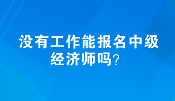 沒有工作能報名中級經(jīng)濟(jì)師嗎？