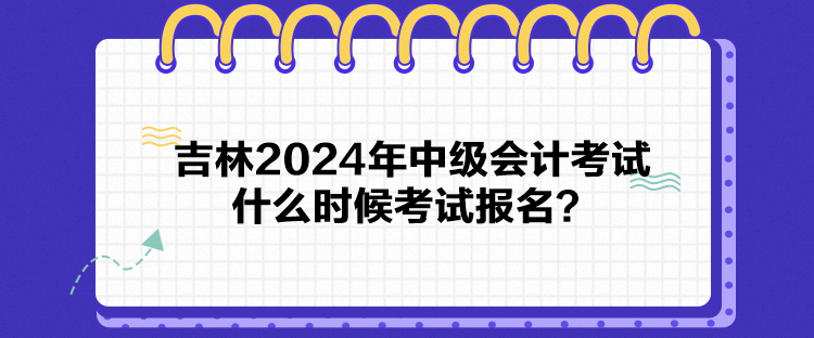 吉林2024年中級(jí)會(huì)計(jì)考試什么時(shí)候考試報(bào)名？