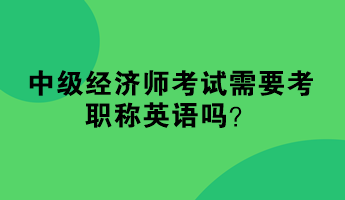 中級(jí)經(jīng)濟(jì)師考試需要考職稱英語(yǔ)嗎？