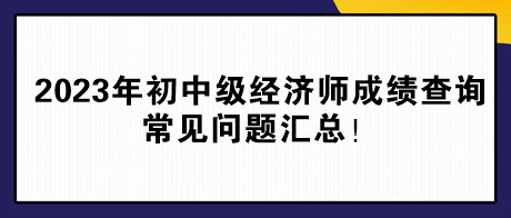 2023年初中級經(jīng)濟(jì)師成績查詢常見問題匯總！