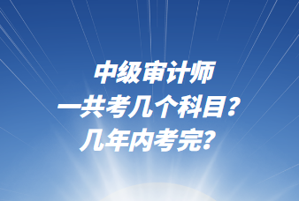 中級審計師一共考幾個科目？幾年內(nèi)考完？