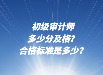 初級審計(jì)師多少分及格？合格標(biāo)準(zhǔn)是多少？