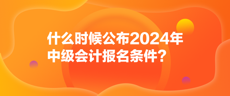 什么時(shí)候公布2024年中級(jí)會(huì)計(jì)報(bào)名條件？