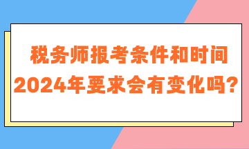 稅務(wù)師報(bào)考條件和時(shí)間2024年要求會(huì)有變化嗎？