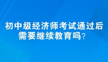 初、中級經(jīng)濟(jì)師考試通過后需要繼續(xù)教育嗎？