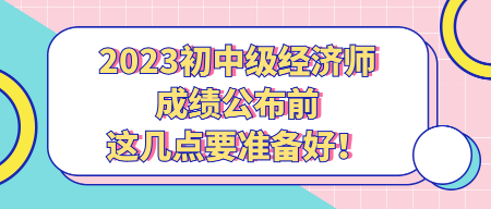 2023初中級經(jīng)濟師成績公布前 這幾點要準備好！