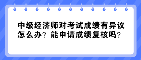 中級經(jīng)濟(jì)師對考試成績有異議怎么辦？能申請成績復(fù)核嗎？