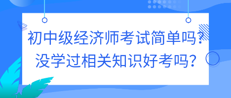 初中級經(jīng)濟(jì)師考試簡單嗎？沒學(xué)過相關(guān)知識好考嗎？