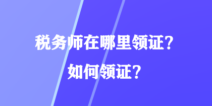 稅務(wù)師在哪里領(lǐng)證？如何領(lǐng)證？