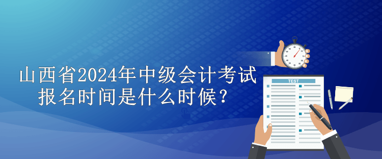 山西省2024年中級會計考試報名時間是什么時候？