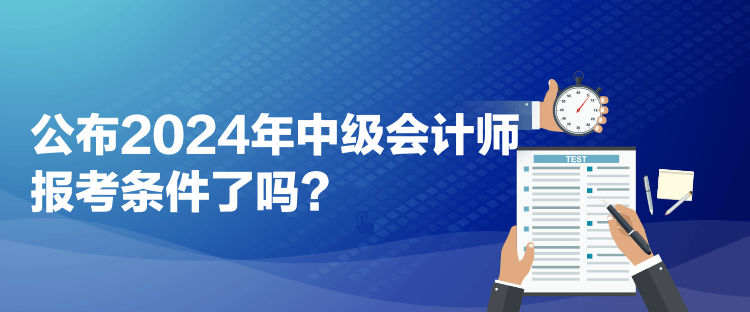 公布2024年中級會計師報考條件了嗎？