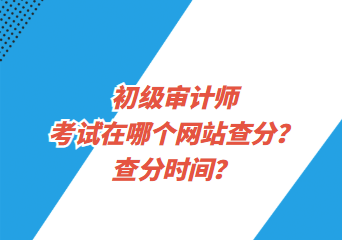 初級(jí)審計(jì)師考試在哪個(gè)網(wǎng)站查分？查分時(shí)間？