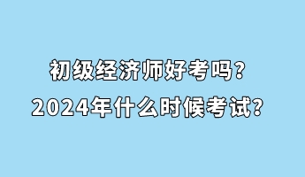 初級經(jīng)濟師好考嗎？2024年什么時候考試？